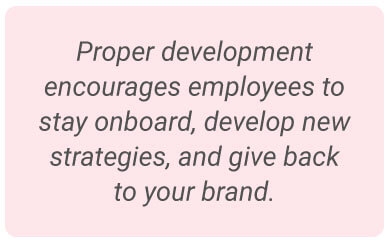 image with text - Proper development encourages employees to stay onboard, develop new strategies, and ultimately pour into your brand.