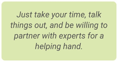 image with text - Just take your time, talk things out, and be willing to partner with experts for a helping hand.