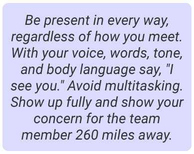image with text - Be present in every way, regardless of how you meet. With your voice, words, tone, and body language say, "I see you." Avoid multitasking. Show up fully and show your concern for the team member 260 miles away.