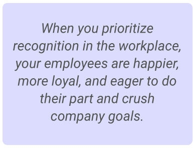 image with text - When you prioritize recognition in the workplace,  your employees are happier, more loyal, and eager to do their part and crush company goals.