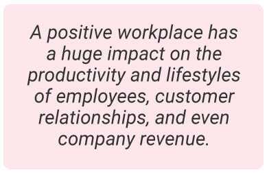 image with text - A positive workplace has a huge impact on the productivity and lifestyles of employees, customer relationships, and even company revenue.