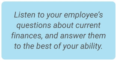 image with text - Listen to your employee’s questions about current finances, and answer them to the best of your ability.